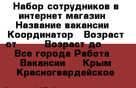 Набор сотрудников в интернет-магазин › Название вакансии ­ Координатор › Возраст от ­ 14 › Возраст до ­ 80 - Все города Работа » Вакансии   . Крым,Красногвардейское